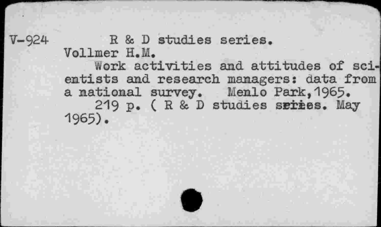 ﻿V-924	R & D studies series.
Vollmer H.M.
work activities and attitudes of scientists and research, managers: data from a national survey. Menlo Park,1965.
219 p. ( R & D studies scries. May 1965).